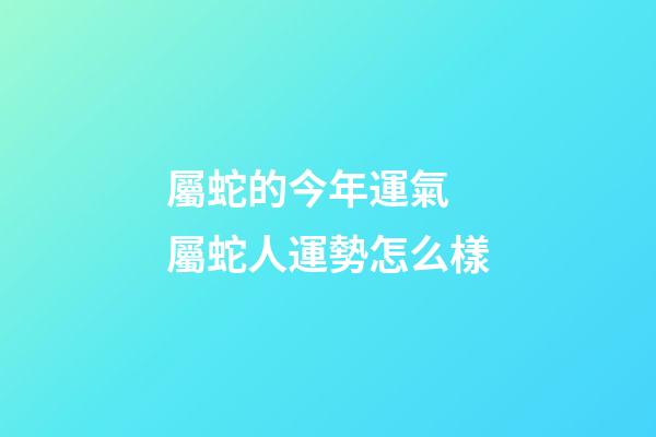 屬蛇的今年運氣 屬蛇人運勢怎么樣-第1張-觀點-玄機派